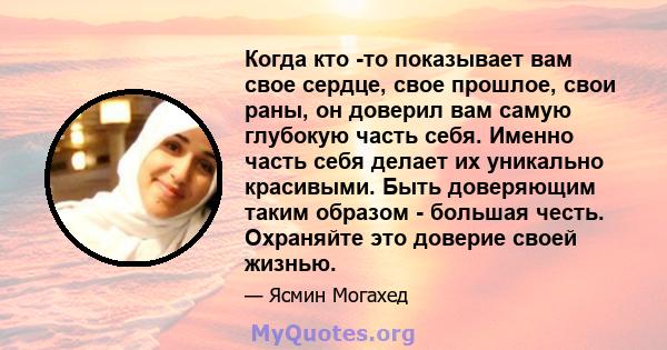 Когда кто -то показывает вам свое сердце, свое прошлое, свои раны, он доверил вам самую глубокую часть себя. Именно часть себя делает их уникально красивыми. Быть доверяющим таким образом - большая честь. Охраняйте это