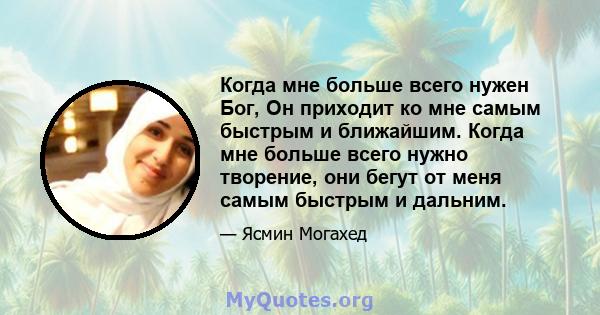 Когда мне больше всего нужен Бог, Он приходит ко мне самым быстрым и ближайшим. Когда мне больше всего нужно творение, они бегут от меня самым быстрым и дальним.