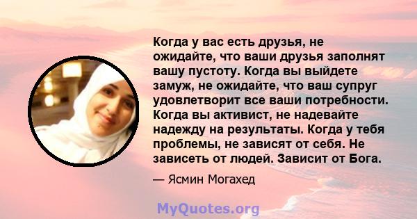 Когда у вас есть друзья, не ожидайте, что ваши друзья заполнят вашу пустоту. Когда вы выйдете замуж, не ожидайте, что ваш супруг удовлетворит все ваши потребности. Когда вы активист, не надевайте надежду на результаты.