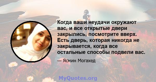 Когда ваши неудачи окружают вас, и все открытые двери закрылись, посмотрите вверх. Есть дверь, которая никогда не закрывается, когда все остальные способы подвели вас.