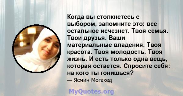 Когда вы столкнетесь с выбором, запомните это: все остальное исчезнет. Твоя семья. Твои друзья. Ваши материальные владения. Твоя красота. Твоя молодость. Твоя жизнь. И есть только одна вещь, которая остается. Спросите