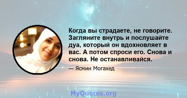 Когда вы страдаете, не говорите. Загляните внутрь и послушайте дуа, который он вдохновляет в вас. А потом спроси его. Снова и снова. Не останавливайся.