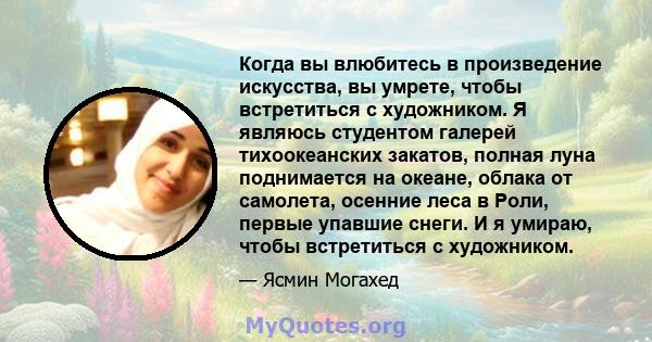 Когда вы влюбитесь в произведение искусства, вы умрете, чтобы встретиться с художником. Я являюсь студентом галерей тихоокеанских закатов, полная луна поднимается на океане, облака от самолета, осенние леса в Роли,