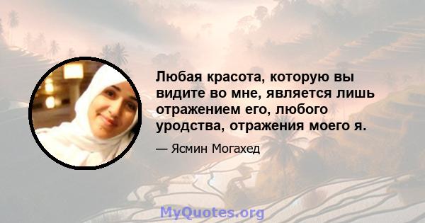 Любая красота, которую вы видите во мне, является лишь отражением его, любого уродства, отражения моего я.