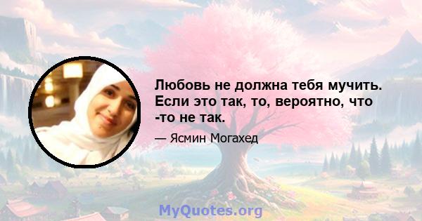 Любовь не должна тебя мучить. Если это так, то, вероятно, что -то не так.