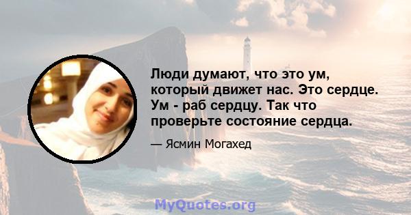 Люди думают, что это ум, который движет нас. Это сердце. Ум - раб сердцу. Так что проверьте состояние сердца.