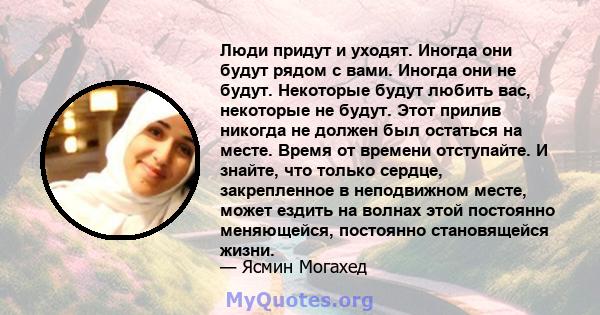 Люди придут и уходят. Иногда они будут рядом с вами. Иногда они не будут. Некоторые будут любить вас, некоторые не будут. Этот прилив никогда не должен был остаться на месте. Время от времени отступайте. И знайте, что