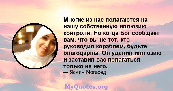 Многие из нас полагаются на нашу собственную иллюзию контроля. Но когда Бог сообщает вам, что вы не тот, кто руководил кораблем, будьте благодарны. Он удалил иллюзию и заставил вас полагаться только на него.