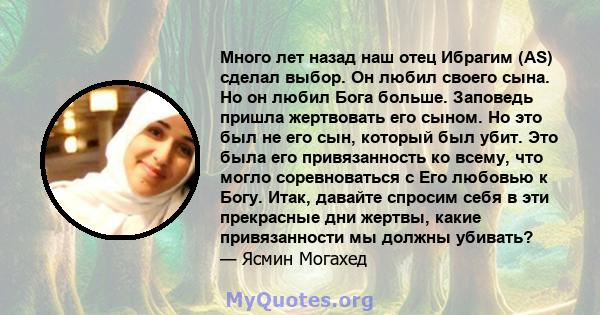 Много лет назад наш отец Ибрагим (AS) сделал выбор. Он любил своего сына. Но он любил Бога больше. Заповедь пришла жертвовать его сыном. Но это был не его сын, который был убит. Это была его привязанность ко всему, что