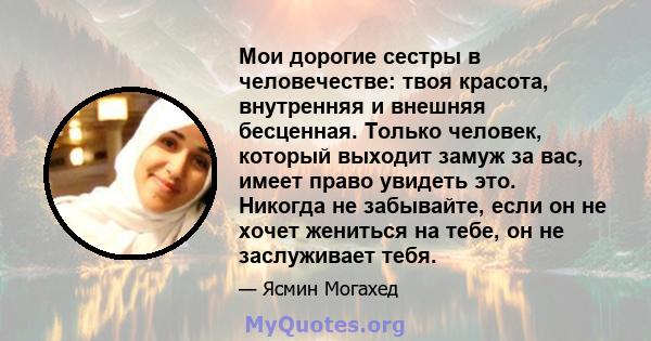 Мои дорогие сестры в человечестве: твоя красота, внутренняя и внешняя бесценная. Только человек, который выходит замуж за вас, имеет право увидеть это. Никогда не забывайте, если он не хочет жениться на тебе, он не