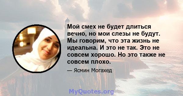 Мой смех не будет длиться вечно, но мои слезы не будут. Мы говорим, что эта жизнь не идеальна. И это не так. Это не совсем хорошо. Но это также не совсем плохо.