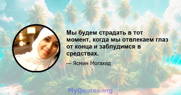 Мы будем страдать в тот момент, когда мы отвлекаем глаз от конца и заблудимся в средствах.