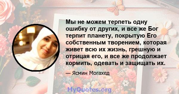 Мы не можем терпеть одну ошибку от других, и все же Бог терпит планету, покрытую Его собственным творением, которая живет всю их жизнь, грешную и отрицая его, и все же продолжает кормить, одевать и защищать их.