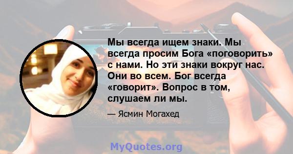 Мы всегда ищем знаки. Мы всегда просим Бога «поговорить» с нами. Но эти знаки вокруг нас. Они во всем. Бог всегда «говорит». Вопрос в том, слушаем ли мы.