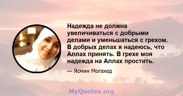 Надежда не должна увеличиваться с добрыми делами и уменьшаться с грехом. В добрых делах я надеюсь, что Аллах принять. В грехе моя надежда на Аллах простить.