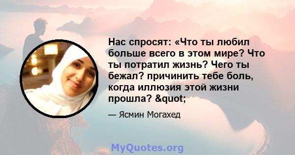 Нас спросят: «Что ты любил больше всего в этом мире? Что ты потратил жизнь? Чего ты бежал? причинить тебе боль, когда иллюзия этой жизни прошла? "