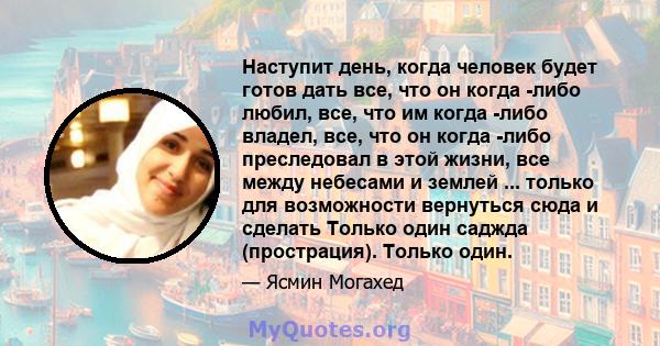 Наступит день, когда человек будет готов дать все, что он когда -либо любил, все, что им когда -либо владел, все, что он когда -либо преследовал в этой жизни, все между небесами и землей ... только для возможности