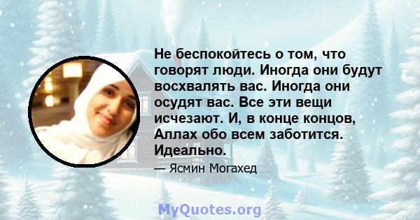 Не беспокойтесь о том, что говорят люди. Иногда они будут восхвалять вас. Иногда они осудят вас. Все эти вещи исчезают. И, в конце концов, Аллах обо всем заботится. Идеально.