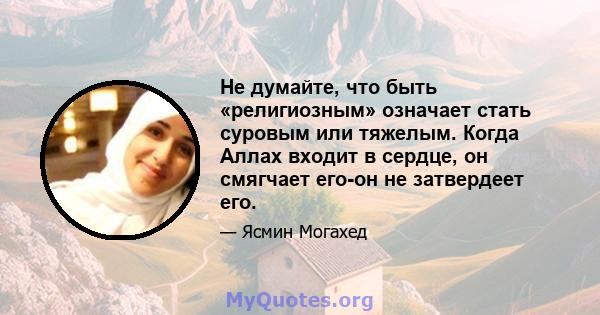 Не думайте, что быть «религиозным» означает стать суровым или тяжелым. Когда Аллах входит в сердце, он смягчает его-он не затвердеет его.