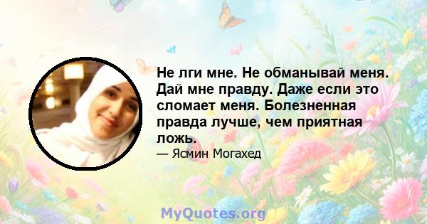 Не лги мне. Не обманывай меня. Дай мне правду. Даже если это сломает меня. Болезненная правда лучше, чем приятная ложь.