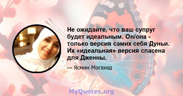 Не ожидайте, что ваш супруг будет идеальным. Он/она - только версия самих себя Дуньи. Их «идеальная» версия спасена для Дженны.