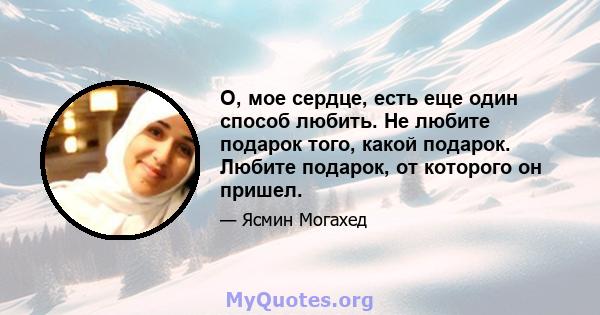 О, мое сердце, есть еще один способ любить. Не любите подарок того, какой подарок. Любите подарок, от которого он пришел.