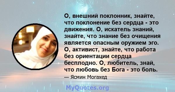 О, внешний поклонник, знайте, что поклонение без сердца - это движения. О, искатель знаний, знайте, что знание без очищения является опасным оружием эго. О, активист, знайте, что работа без ориентации сердца бесплодно.