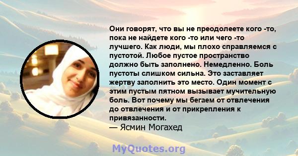 Они говорят, что вы не преодолеете кого -то, пока не найдете кого -то или чего -то лучшего. Как люди, мы плохо справляемся с пустотой. Любое пустое пространство должно быть заполнено. Немедленно. Боль пустоты слишком