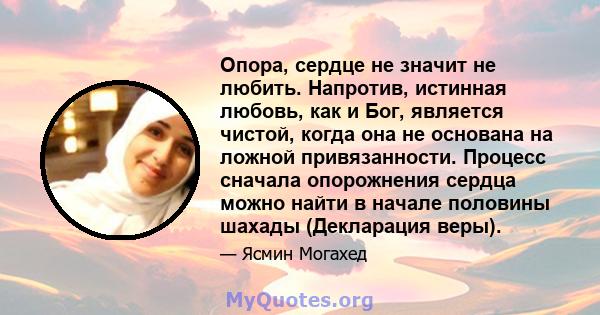 Опора, сердце не значит не любить. Напротив, истинная любовь, как и Бог, является чистой, когда она не основана на ложной привязанности. Процесс сначала опорожнения сердца можно найти в начале половины шахады