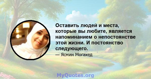 Оставить людей и места, которые вы любите, является напоминанием о непостоянстве этой жизни. И постоянство следующего.