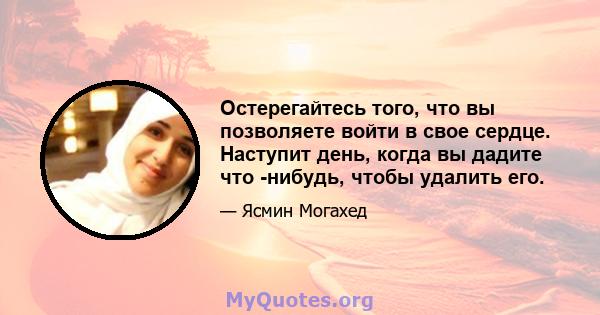 Остерегайтесь того, что вы позволяете войти в свое сердце. Наступит день, когда вы дадите что -нибудь, чтобы удалить его.