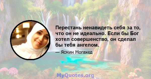 Перестань ненавидеть себя за то, что он не идеально. Если бы Бог хотел совершенство, он сделал бы тебя ангелом.