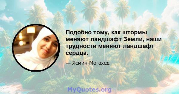 Подобно тому, как штормы меняют ландшафт Земли, наши трудности меняют ландшафт сердца.