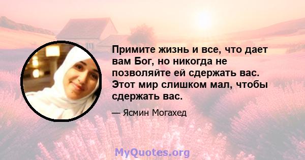 Примите жизнь и все, что дает вам Бог, но никогда не позволяйте ей сдержать вас. Этот мир слишком мал, чтобы сдержать вас.