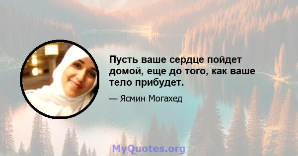 Пусть ваше сердце пойдет домой, еще до того, как ваше тело прибудет.