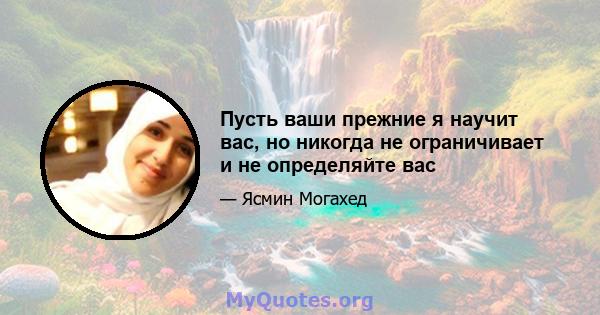 Пусть ваши прежние я научит вас, но никогда не ограничивает и не определяйте вас