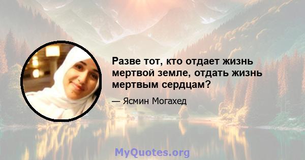 Разве тот, кто отдает жизнь мертвой земле, отдать жизнь мертвым сердцам?