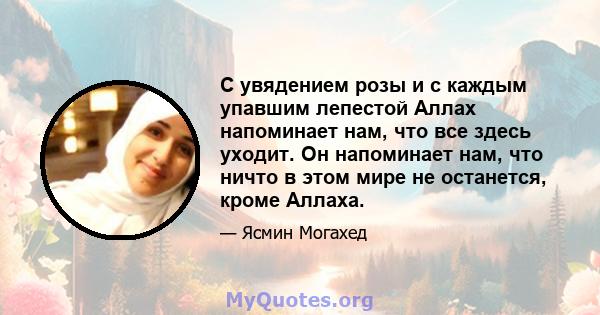 С увядением розы и с каждым упавшим лепестой Аллах напоминает нам, что все здесь уходит. Он напоминает нам, что ничто в этом мире не останется, кроме Аллаха.