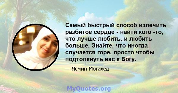 Самый быстрый способ излечить разбитое сердце - найти кого -то, что лучше любить, и любить больше. Знайте, что иногда случается горе, просто чтобы подтолкнуть вас к Богу.