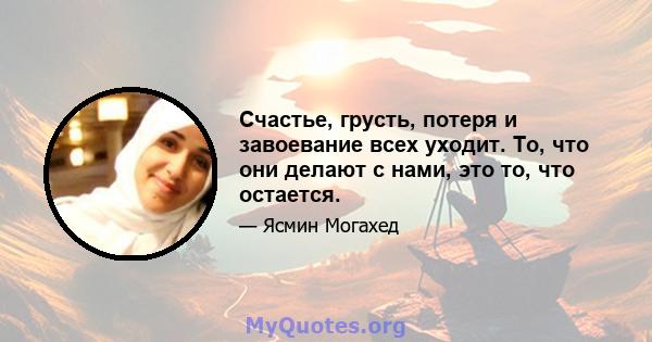 Счастье, грусть, потеря и завоевание всех уходит. То, что они делают с нами, это то, что остается.