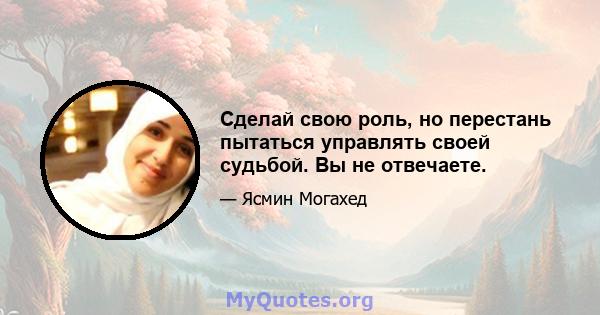 Сделай свою роль, но перестань пытаться управлять своей судьбой. Вы не отвечаете.