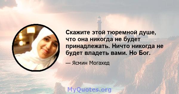 Скажите этой тюремной душе, что она никогда не будет принадлежать. Ничто никогда не будет владеть вами. Но Бог.