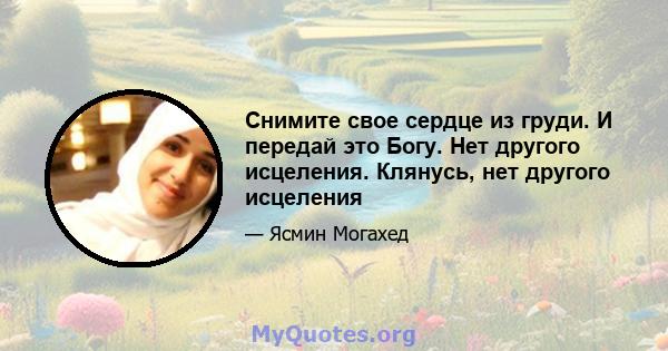 Снимите свое сердце из груди. И передай это Богу. Нет другого исцеления. Клянусь, нет другого исцеления