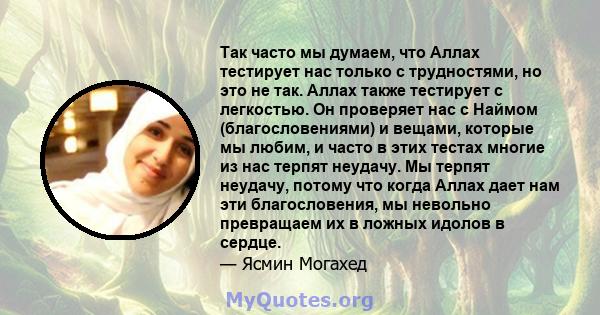 Так часто мы думаем, что Аллах тестирует нас только с трудностями, но это не так. Аллах также тестирует с легкостью. Он проверяет нас с Наймом (благословениями) и вещами, которые мы любим, и часто в этих тестах многие