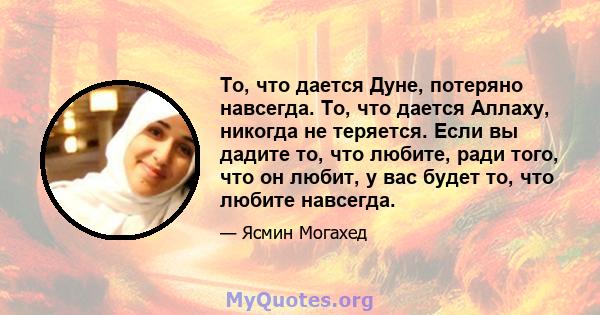 То, что дается Дуне, потеряно навсегда. То, что дается Аллаху, никогда не теряется. Если вы дадите то, что любите, ради того, что он любит, у вас будет то, что любите навсегда.