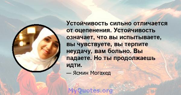 Устойчивость сильно отличается от оцепенения. Устойчивость означает, что вы испытываете, вы чувствуете, вы терпите неудачу, вам больно. Вы падаете. Но ты продолжаешь идти.