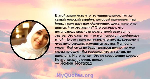 В этой жизни есть что -то удивительное. Тот же самый мирский атрибут, который причиняет нам боль, также дает нам облегчение: здесь ничего не длится. Что это значит? Это означает, что потрясающе красивая роза в моей вазе 