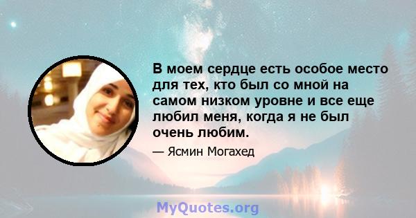 В моем сердце есть особое место для тех, кто был со мной на самом низком уровне и все еще любил меня, когда я не был очень любим.