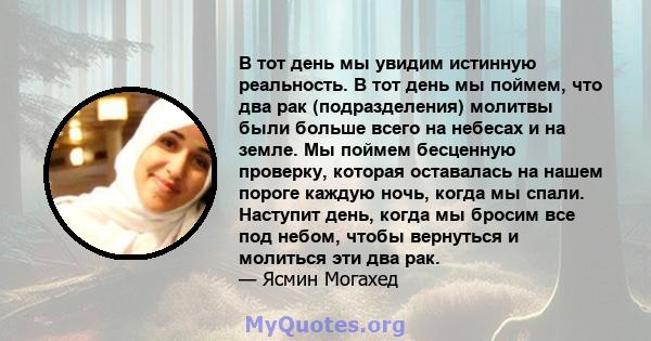 В тот день мы увидим истинную реальность. В тот день мы поймем, что два рак (подразделения) молитвы были больше всего на небесах и на земле. Мы поймем бесценную проверку, которая оставалась на нашем пороге каждую ночь,