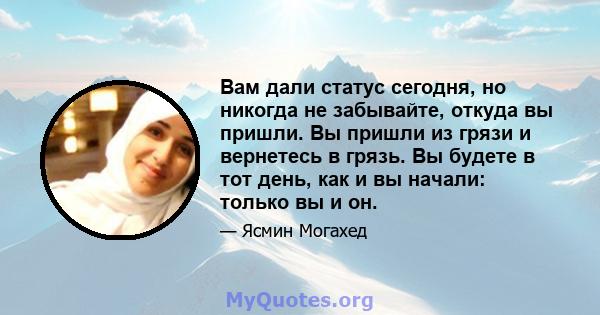 Вам дали статус сегодня, но никогда не забывайте, откуда вы пришли. Вы пришли из грязи и вернетесь в грязь. Вы будете в тот день, как и вы начали: только вы и он.